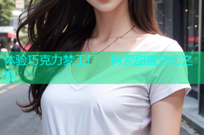体验巧克力梦工厂，探索甜蜜奇幻之旅