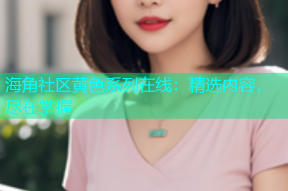 海角社区黄色系列在线：精选内容，尽在掌握