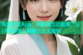 海角社区App：高颜值互动直播，与TA零距离，畅聊交友无限制