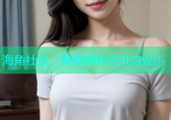 海角社区：聚焦海角资讯与娱乐