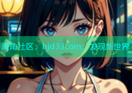 海角社区：hjd33com，发现新世界
