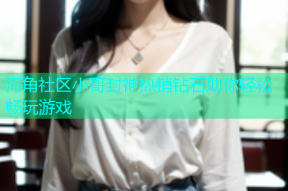 海角社区小哥封神热销钻石助你轻松畅玩游戏