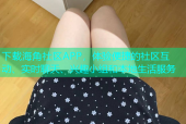 下载海角社区APP，体验便捷的社区互动、实时聊天、兴趣小组和本地生活服务