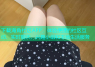 下载海角社区APP，体验便捷的社区互动、实时聊天、兴趣小组和本地生活服务