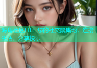 海角社区HJ：您的社交聚集地，连接生活、分享快乐