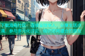 下载海角社区，连接全球华人，分享生活点滴，参与多元化讨论，结识志同道合的朋友