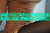 海角社区06：海角hj，全球社交新体验，自由交友、视频分享、实时互动
