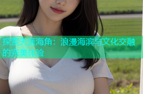 探索天涯海角：浪漫海滨与文化交融的完美体验