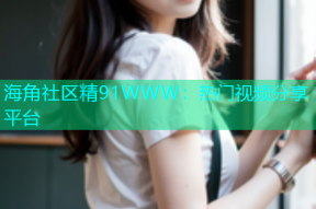 海角社区精91WWW：热门视频分享平台