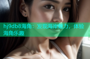 hj9db8海角：发现海岸魅力，体验海角乐趣