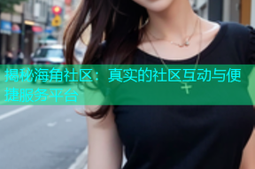 揭秘海角社区：真实的社区互动与便捷服务平台