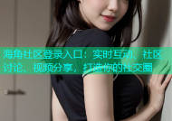 海角社区登录入口：实时互动、社区讨论、视频分享，打造你的社交圈