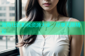 海角社区影视资源大全，尽享无限精彩