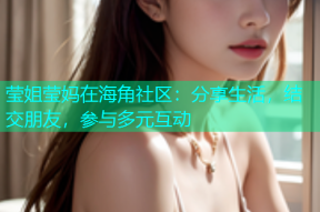 莹姐莹妈在海角社区：分享生活，结交朋友，参与多元互动