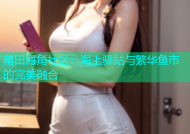 莆田海角社区：海上驿站与繁华鱼市的完美融合