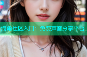海角社区入口：免费声音分享平台
