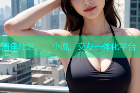 海角社区：、小说、交友一体化平台