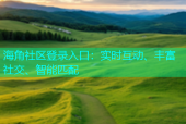 海角社区登录入口：实时互动、丰富社交、智能匹配