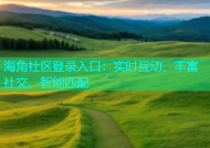 海角社区登录入口：实时互动、丰富社交、智能匹配