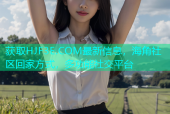 获取HJF3E.COM最新信息，海角社区回家方式，多功能社交平台