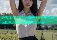 获取HJF3E.COM最新信息，海角社区回家方式，多功能社交平台