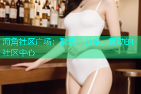 海角社区广场：聚集、分享、互动的社区中心