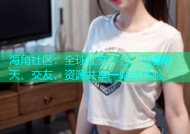 海角社区：全球社交平台，语音聊天、交友、资源共享一站式体验