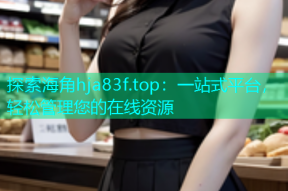探索海角hja83f.top：一站式平台，轻松管理您的在线资源