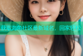 获取海角社区最新域名，回家轻松