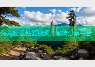 海角社区性爱视频：激情分享平台