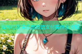 海角社区俱乐部微信支付操作全攻略