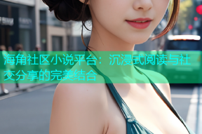 海角社区小说平台：沉浸式阅读与社交分享的完美结合