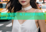 莆田海角社区：海上驿站与繁华鱼市的完美融合
