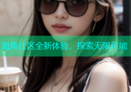 海角社区全新体验，探索无限可能