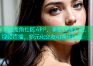 下载海角社区APP，享受快速匹配、视频直播、多元化交友和娱乐体验