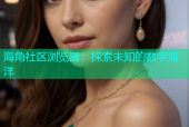海角社区浏览器：探索未知的数字海洋