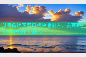 以海角社区网页版快速进入，发现更多互动和社区资讯