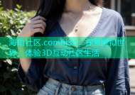 海角社区.comhj3d：探索虚拟世界，体验3D互动社区生活