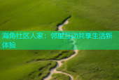 海角社区人家：邻里互动共享生活新体验