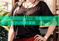 海角社区网在线入口：海量视频在线看，社区热点随时掌握