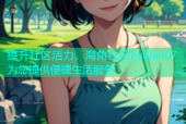 提升社区活力，海角社区haijiao07为您提供便捷生活服务