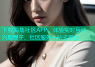 下载海角社区APP，体验实时互动、兴趣圈子、社区服务一站式平台