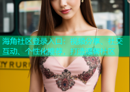 海角社区登录入口：视频分享、社交互动、个性化推荐，打造温馨社区