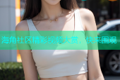 海角社区精彩视频大赏，快来围观