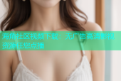 海角社区视频下载：无广告高清影视资源任您点播