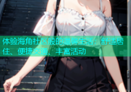 体验海角社区般的温馨生活：舒适居住、便捷交通、丰富活动