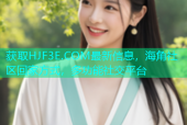 获取HJF3E.COM最新信息，海角社区回家方式，多功能社交平台
