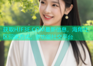 获取HJF3E.COM最新信息，海角社区回家方式，多功能社交平台