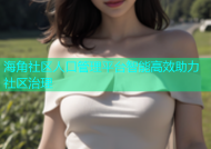 海角社区人口管理平台智能高效助力社区治理
