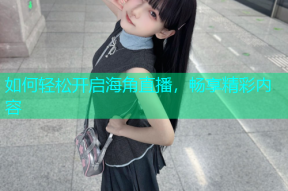 如何轻松开启海角直播，畅享精彩内容